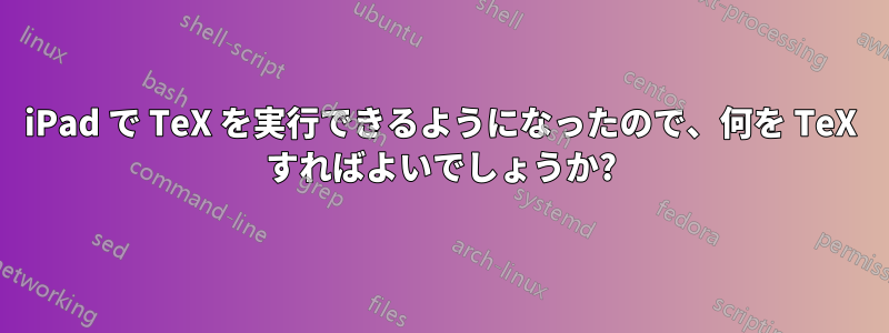 iPad で TeX を実行できるようになったので、何を TeX すればよいでしょうか?