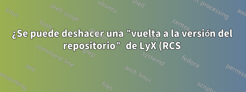 ¿Se puede deshacer una "vuelta a la versión del repositorio" de LyX (RCS)?