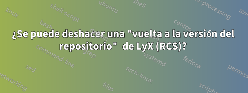 ¿Se puede deshacer una "vuelta a la versión del repositorio" de LyX (RCS)?