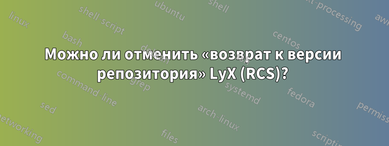 Можно ли отменить «возврат к версии репозитория» LyX (RCS)?