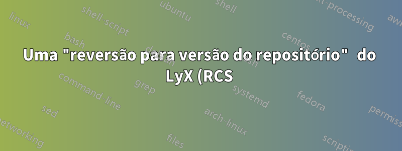Uma "reversão para versão do repositório" do LyX (RCS) pode ser desfeita?