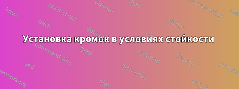 Установка кромок в условиях стойкости