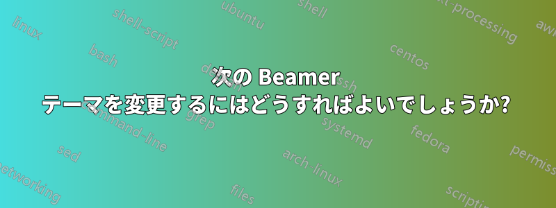 次の Beamer テーマを変更するにはどうすればよいでしょうか?