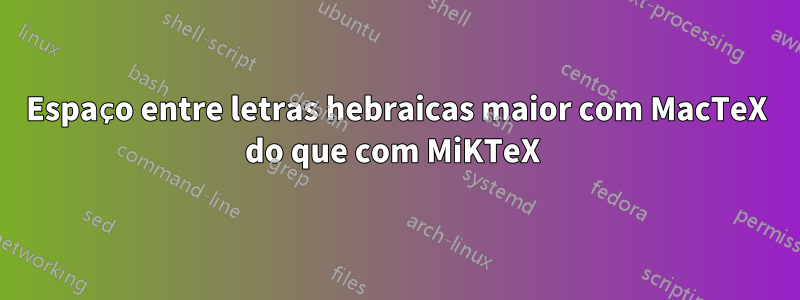 Espaço entre letras hebraicas maior com MacTeX do que com MiKTeX 