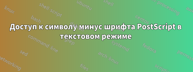 Доступ к символу минус шрифта PostScript в текстовом режиме