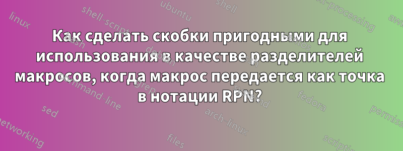 Как сделать скобки пригодными для использования в качестве разделителей макросов, когда макрос передается как точка в нотации RPN?