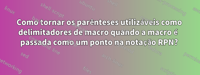 Como tornar os parênteses utilizáveis ​​como delimitadores de macro quando a macro é passada como um ponto na notação RPN?