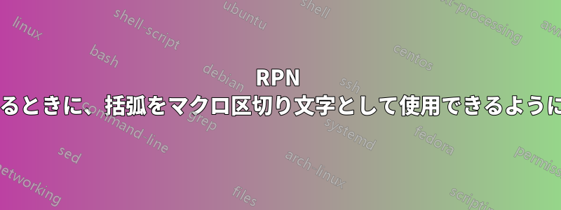 RPN 表記でマクロがポイントとして渡されるときに、括弧をマクロ区切り文字として使用できるようにするにはどうすればよいでしょうか?