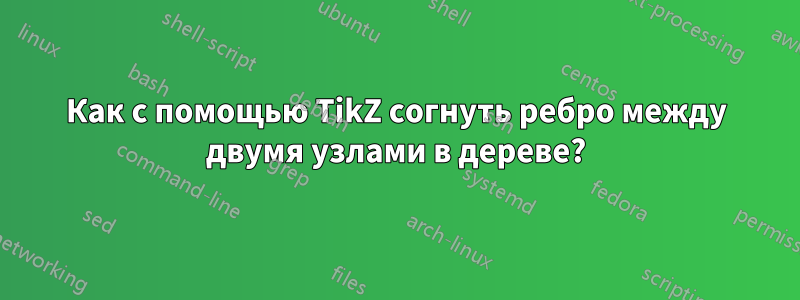 Как с помощью TikZ согнуть ребро между двумя узлами в дереве?