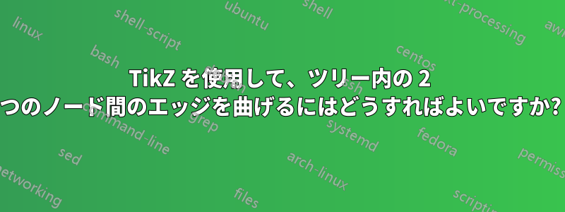 TikZ を使用して、ツリー内の 2 つのノード間のエッジを曲げるにはどうすればよいですか?