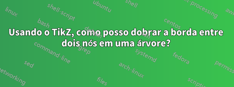 Usando o TikZ, como posso dobrar a borda entre dois nós em uma árvore?