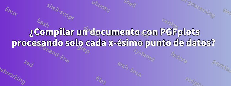 ¿Compilar un documento con PGFplots procesando solo cada x-ésimo punto de datos? 