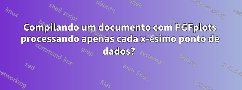 Compilando um documento com PGFplots processando apenas cada x-ésimo ponto de dados? 