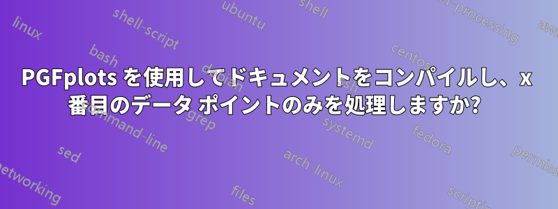 PGFplots を使用してドキュメントをコンパイルし、x 番目のデータ ポイントのみを処理しますか? 