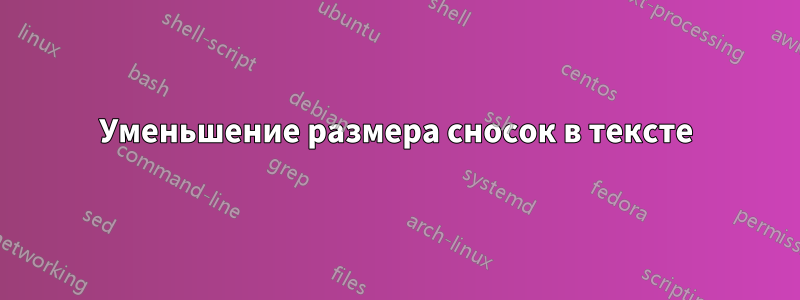 Уменьшение размера сносок в тексте