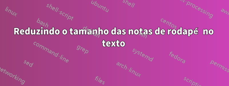 Reduzindo o tamanho das notas de rodapé no texto