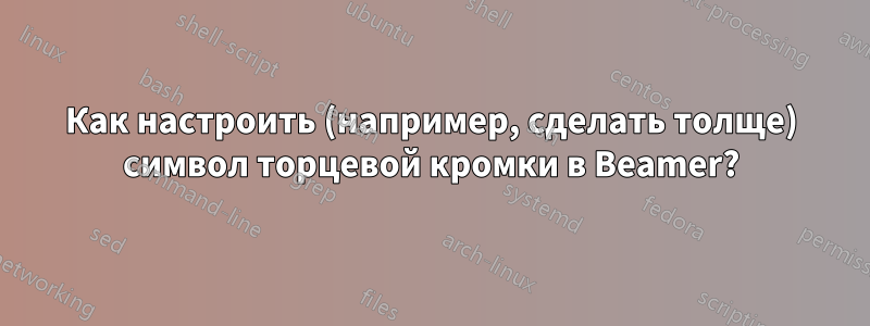 Как настроить (например, сделать толще) символ торцевой кромки в Beamer?