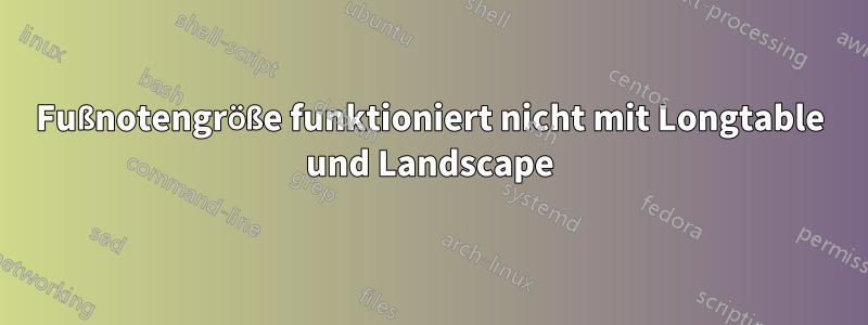 Fußnotengröße funktioniert nicht mit Longtable und Landscape