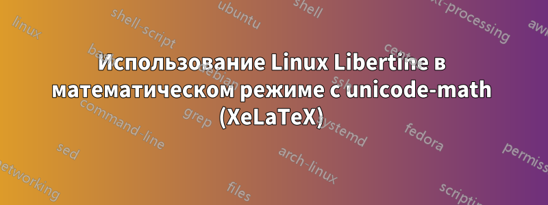 Использование Linux Libertine в математическом режиме с unicode-math (XeLaTeX)