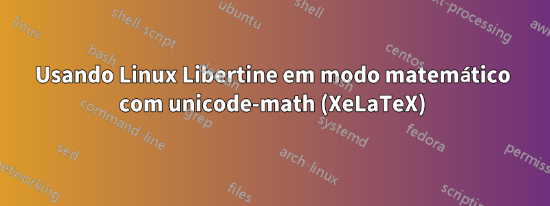 Usando Linux Libertine em modo matemático com unicode-math (XeLaTeX)