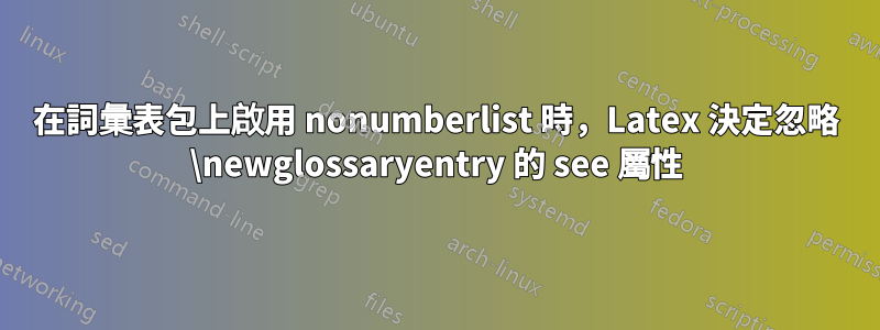 在詞彙表包上啟用 nonumberlist 時，Latex 決定忽略 \newglossaryentry 的 see 屬性