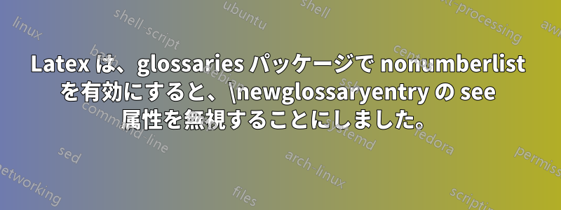 Latex は、glossaries パッケージで nonumberlist を有効にすると、\newglossaryentry の see 属性を無視することにしました。