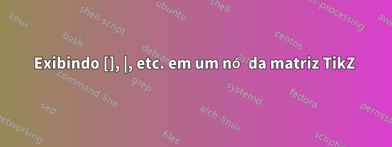 Exibindo [], |, etc. em um nó da matriz TikZ