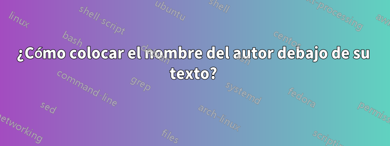 ¿Cómo colocar el nombre del autor debajo de su texto?