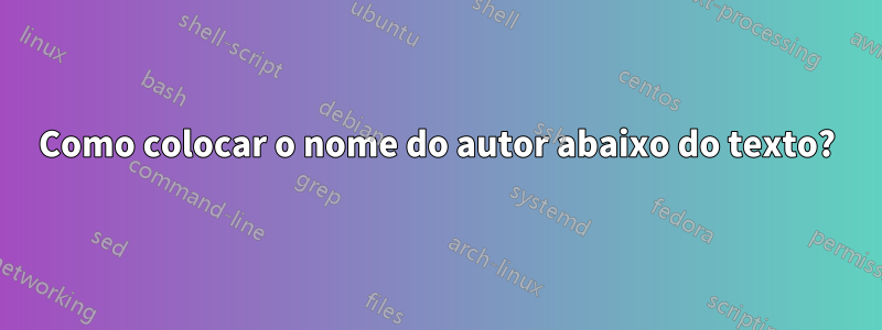 Como colocar o nome do autor abaixo do texto?