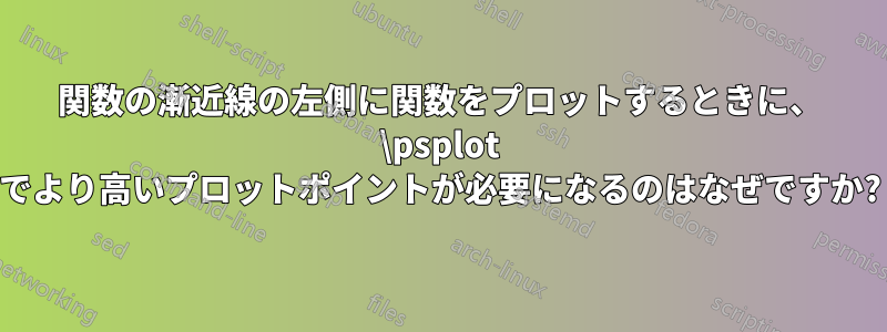 関数の漸近線の左側に関数をプロットするときに、 \psplot でより高いプロットポイントが必要になるのはなぜですか?