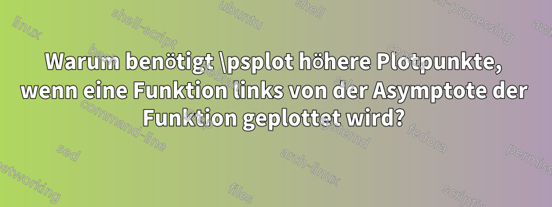 Warum benötigt \psplot höhere Plotpunkte, wenn eine Funktion links von der Asymptote der Funktion geplottet wird?