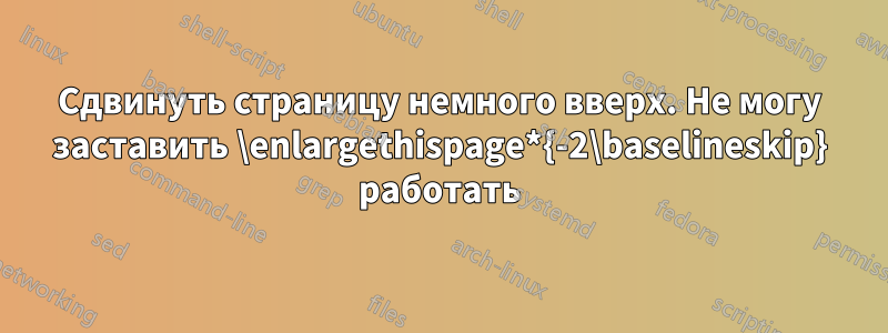 Сдвинуть страницу немного вверх. Не могу заставить \enlargethispage*{-2\baselineskip} работать