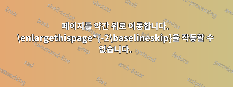 페이지를 약간 위로 이동합니다. \enlargethispage*{-2\baselineskip}을 작동할 수 없습니다.