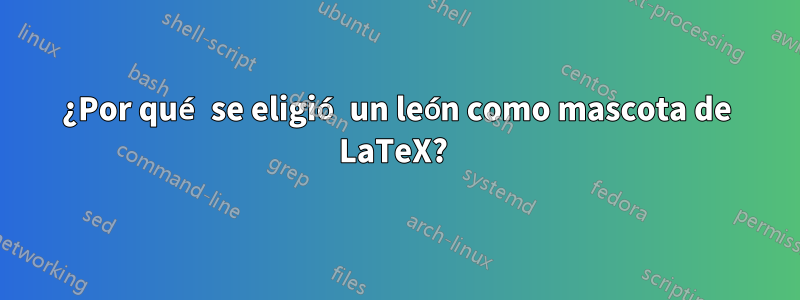 ¿Por qué se eligió un león como mascota de LaTeX? 