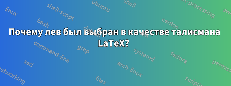 Почему лев был выбран в качестве талисмана LaTeX? 