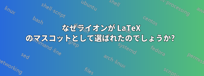 なぜライオンが LaTeX のマスコットとして選ばれたのでしょうか? 