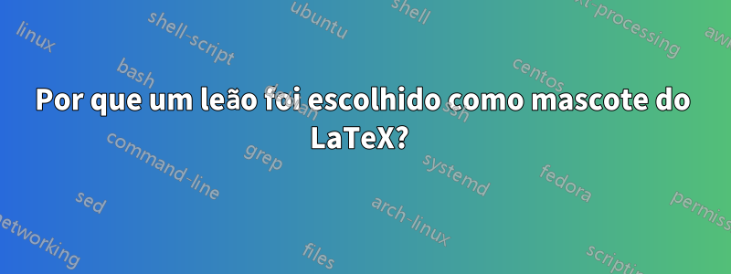 Por que um leão foi escolhido como mascote do LaTeX? 