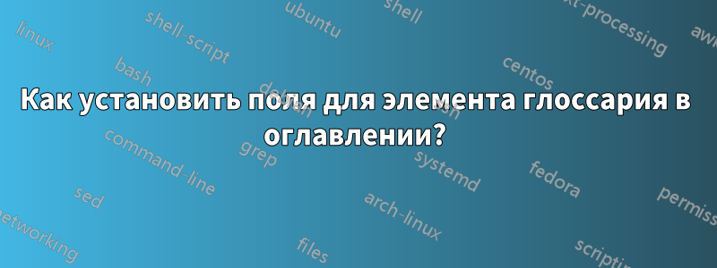 Как установить поля для элемента глоссария в оглавлении?