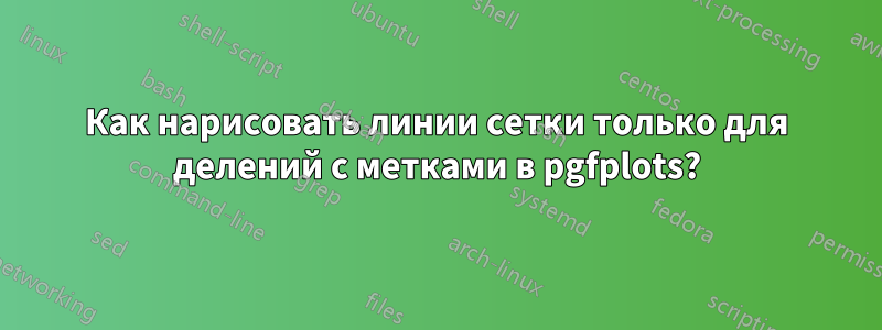 Как нарисовать линии сетки только для делений с метками в pgfplots?