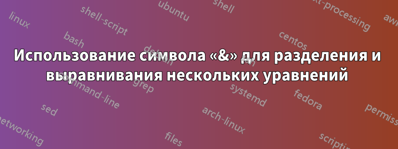 Использование символа «&» для разделения и выравнивания нескольких уравнений