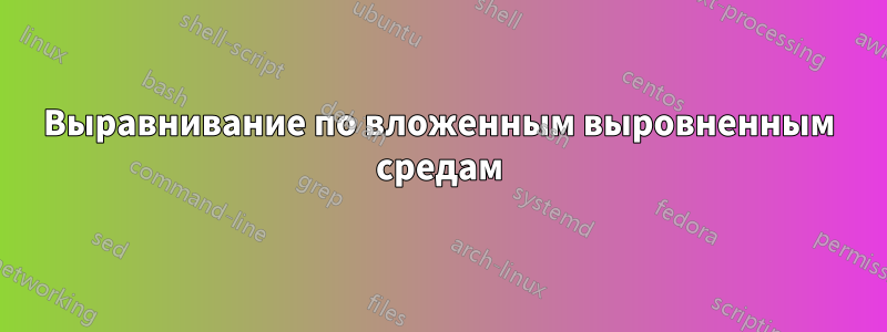 Выравнивание по вложенным выровненным средам