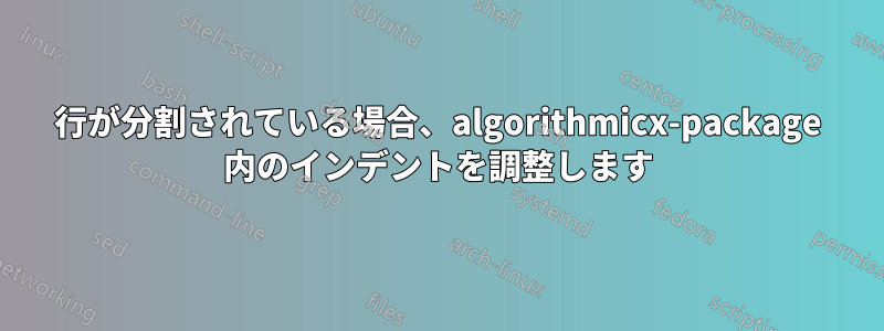 行が分割されている場合、algorithmicx-package 内のインデントを調整します