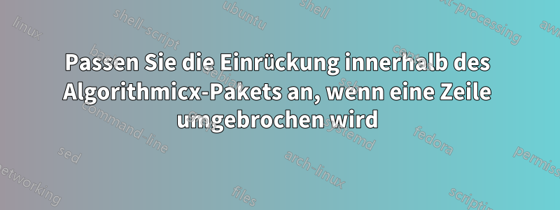 Passen Sie die Einrückung innerhalb des Algorithmicx-Pakets an, wenn eine Zeile umgebrochen wird