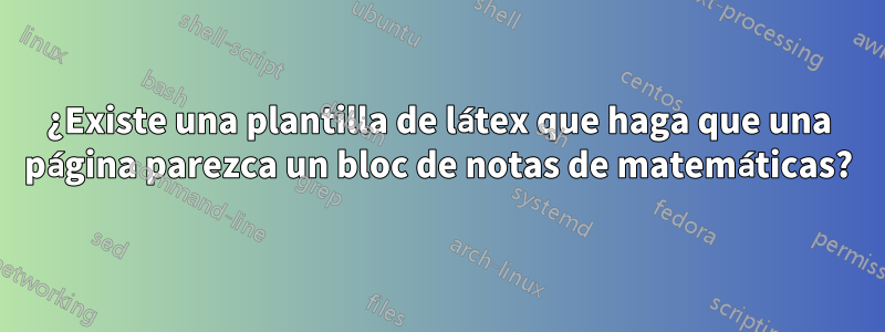 ¿Existe una plantilla de látex que haga que una página parezca un bloc de notas de matemáticas?