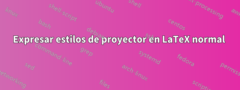 Expresar estilos de proyector en LaTeX normal