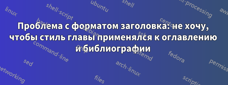 Проблема с форматом заголовка: не хочу, чтобы стиль главы применялся к оглавлению и библиографии