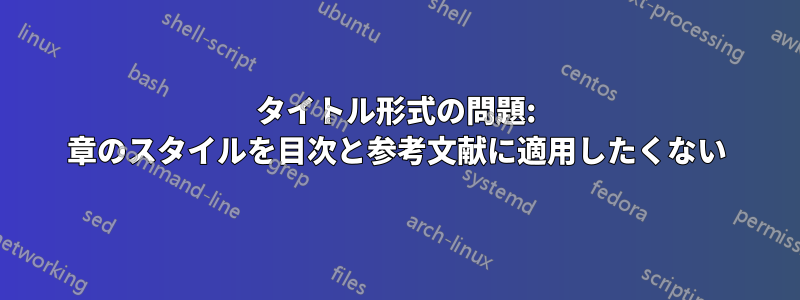 タイトル形式の問題: 章のスタイルを目次と参考文献に適用したくない