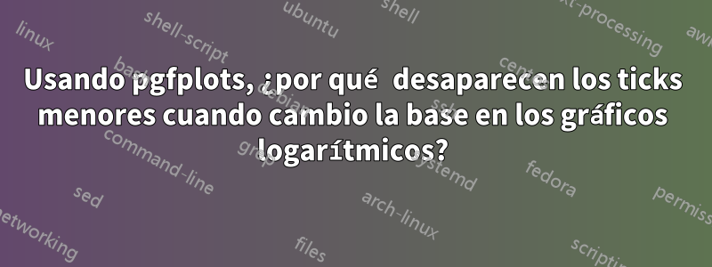 Usando pgfplots, ¿por qué desaparecen los ticks menores cuando cambio la base en los gráficos logarítmicos?