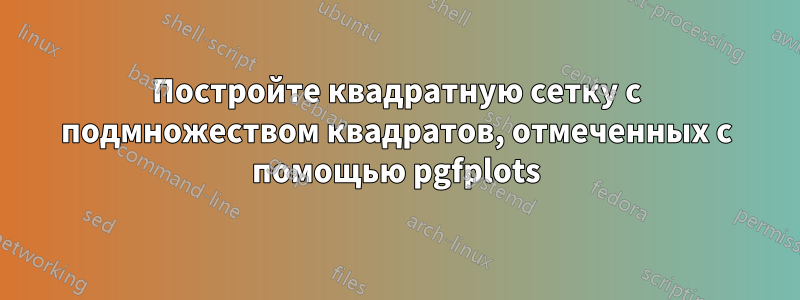 Постройте квадратную сетку с подмножеством квадратов, отмеченных с помощью pgfplots