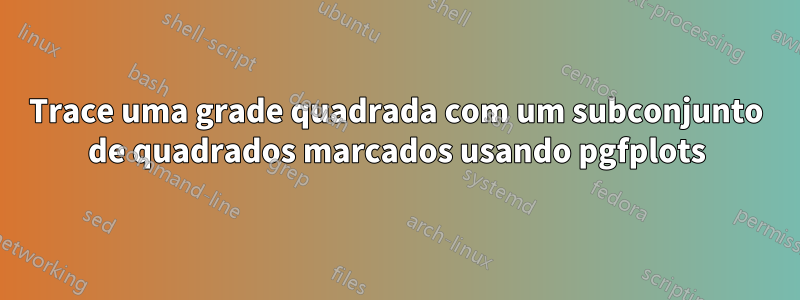 Trace uma grade quadrada com um subconjunto de quadrados marcados usando pgfplots